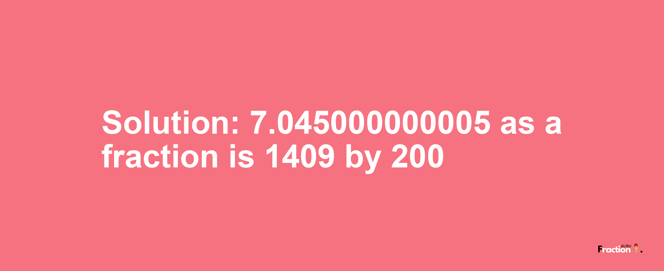 Solution:7.045000000005 as a fraction is 1409/200